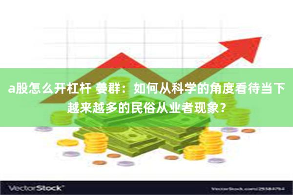 a股怎么开杠杆 姜群：如何从科学的角度看待当下越来越多的民俗从业者现象？
