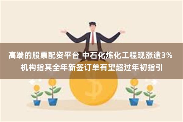 高端的股票配资平台 中石化炼化工程现涨逾3% 机构指其全年新签订单有望超过年初指引