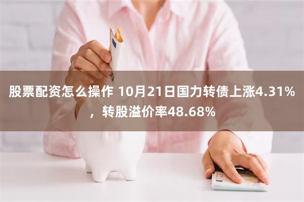 股票配资怎么操作 10月21日国力转债上涨4.31%，转股溢价率48.68%