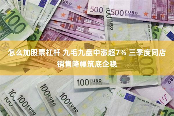 怎么加股票杠杆 九毛九盘中涨超7% 三季度同店销售降幅筑底企稳
