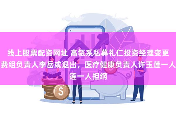 线上股票配资网址 高瓴系私募礼仁投资经理变更，消费组负责人李岳或退出，医疗健康负责人许玉莲一人担纲
