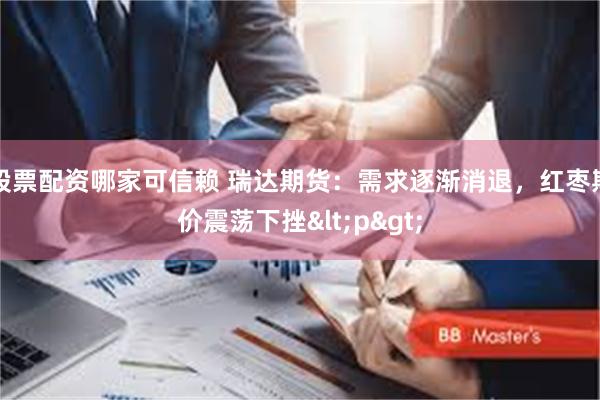 股票配资哪家可信赖 瑞达期货：需求逐渐消退，红枣期价震荡下挫<p>