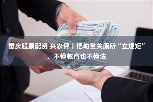 重庆股票配资 兴农评丨把幼童关厕所“立规矩”，不懂教育也不懂法