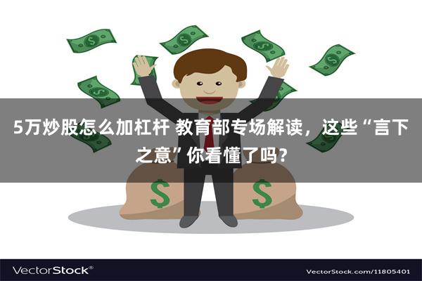 5万炒股怎么加杠杆 教育部专场解读，这些“言下之意”你看懂了吗？