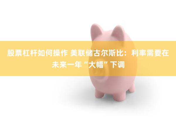 股票杠杆如何操作 美联储古尔斯比：利率需要在未来一年“大幅”下调