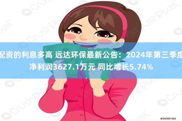 配资的利息多高 远达环保最新公告：2024年第三季度净利润3627.1万元 同比增长5.74%