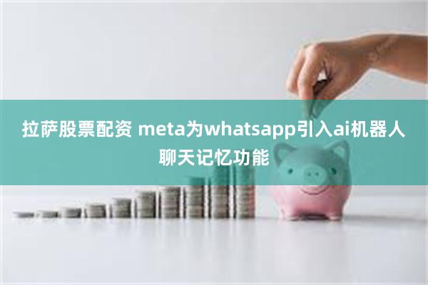 拉萨股票配资 meta为whatsapp引入ai机器人聊天记忆功能