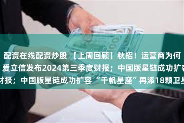 配资在线配资炒股 【上周回顾】秋招！运营商为何又成香饽饽；诺基亚、爱立信发布2024第三季度财报；中国版星链成功扩容 “千帆星座”再添18颗卫星
