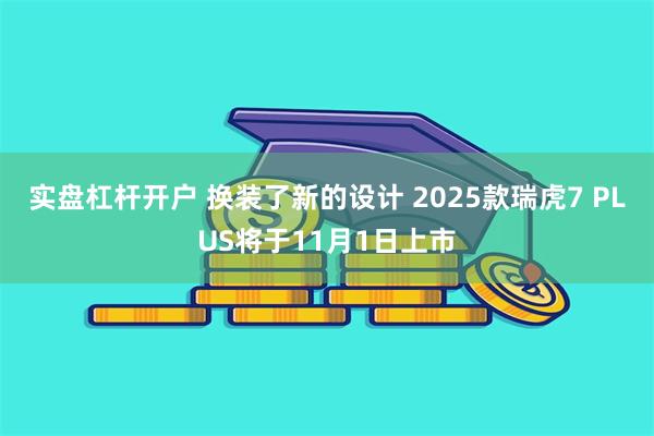 实盘杠杆开户 换装了新的设计 2025款瑞虎7 PLUS将于11月1日上市