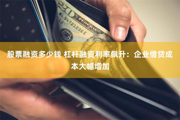 股票融资多少钱 杠杆融资利率飙升：企业借贷成本大幅增加