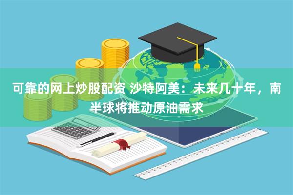 可靠的网上炒股配资 沙特阿美：未来几十年，南半球将推动原油需求