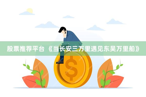 股票推荐平台 《当长安三万里遇见东吴万里船》