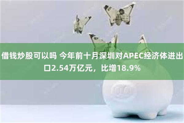 借钱炒股可以吗 今年前十月深圳对APEC经济体进出口2.54万亿元，比增18.9%