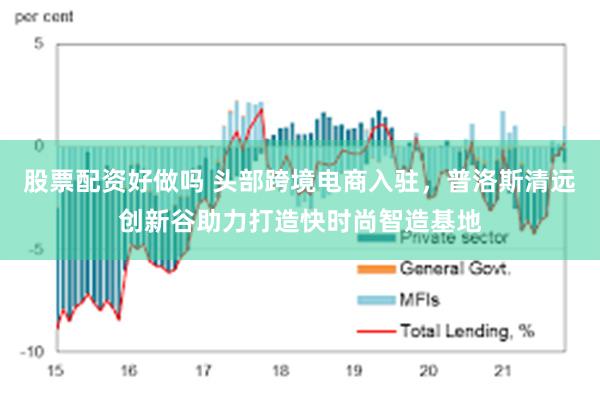股票配资好做吗 头部跨境电商入驻，普洛斯清远创新谷助力打造快时尚智造基地