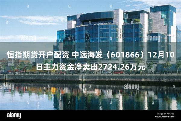 恒指期货开户配资 中远海发（601866）12月10日主力资金净卖出2724.26万元
