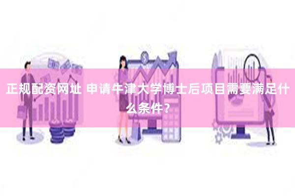 正规配资网址 申请牛津大学博士后项目需要满足什么条件？