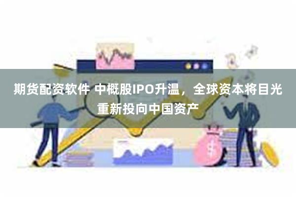 期货配资软件 中概股IPO升温，全球资本将目光重新投向中国资产