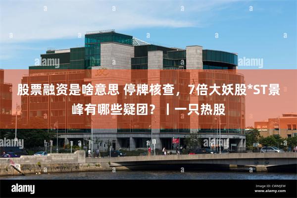 股票融资是啥意思 停牌核查，7倍大妖股*ST景峰有哪些疑团？丨一只热股