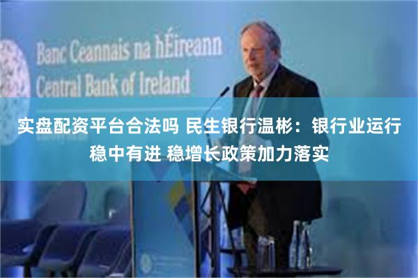 实盘配资平台合法吗 民生银行温彬：银行业运行稳中有进 稳增长政策加力落实