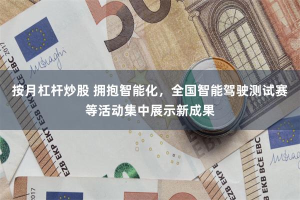 按月杠杆炒股 拥抱智能化，全国智能驾驶测试赛等活动集中展示新成果