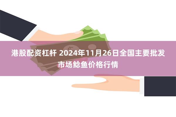 港股配资杠杆 2024年11月26日全国主要批发市场鲶鱼价格行情