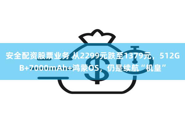 安全配资股票业务 从2299元跌至1379元，512GB+7000mAh+鸿蒙OS，仍是续航“机皇”