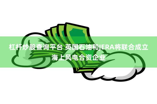 杠杆炒股查询平台 英国石油和JERA将联合成立海上风电合资企业