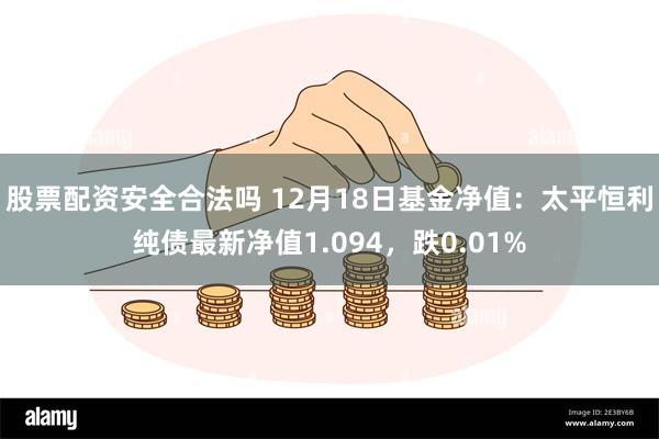 股票配资安全合法吗 12月18日基金净值：太平恒利纯债最新净值1.094，跌0.01%