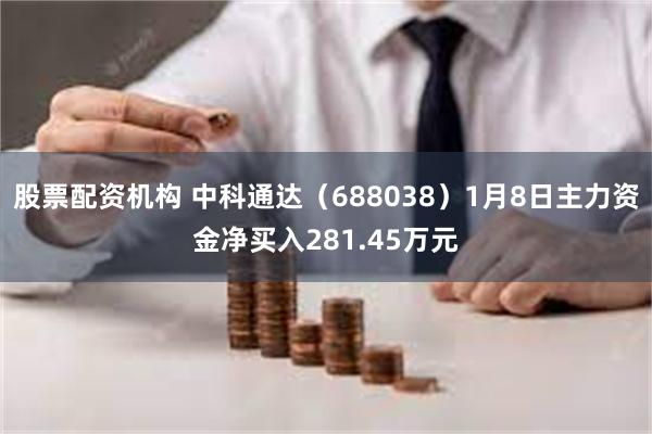 股票配资机构 中科通达（688038）1月8日主力资金净买入281.45万元