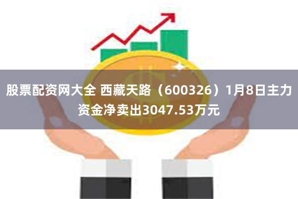 股票配资网大全 西藏天路（600326）1月8日主力资金净卖出3047.53万元