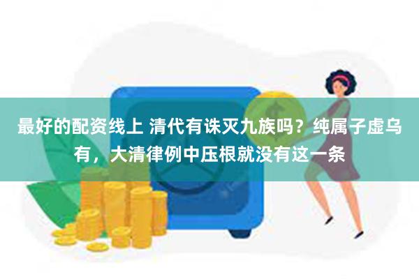 最好的配资线上 清代有诛灭九族吗？纯属子虚乌有，大清律例中压根就没有这一条