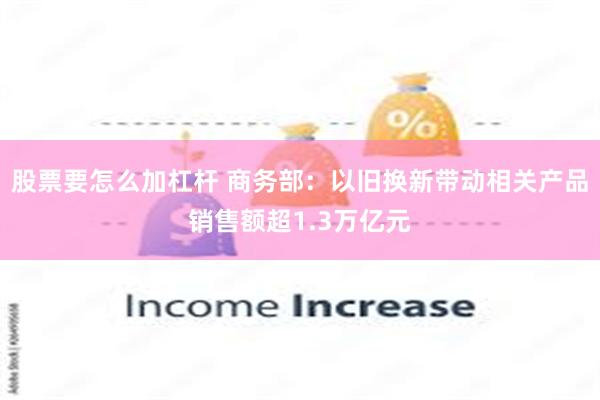 股票要怎么加杠杆 商务部：以旧换新带动相关产品销售额超1.3万亿元