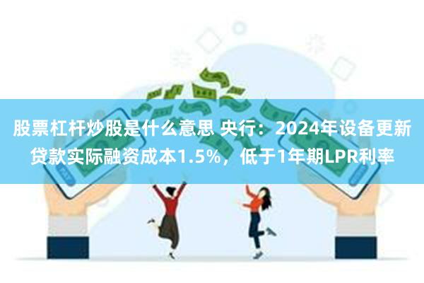股票杠杆炒股是什么意思 央行：2024年设备更新贷款实际融资成本1.5%，低于1年期LPR利率