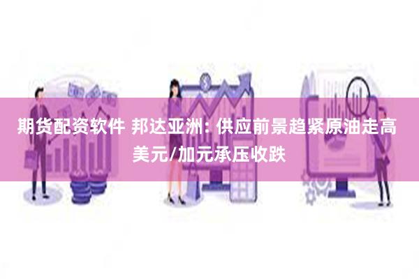 期货配资软件 邦达亚洲: 供应前景趋紧原油走高 美元/加元承压收跌