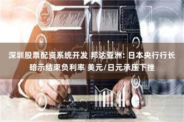 深圳股票配资系统开发 邦达亚洲: 日本央行行长暗示结束负利率 美元/日元承压下挫