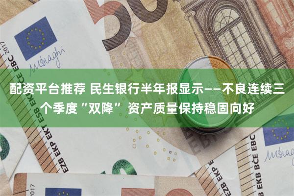 配资平台推荐 民生银行半年报显示——不良连续三个季度“双降” 资产质量保持稳固向好