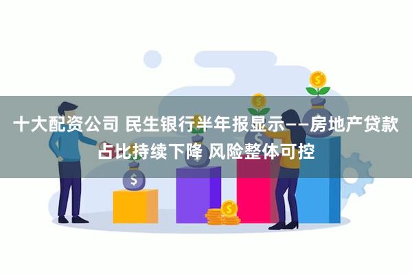 十大配资公司 民生银行半年报显示——房地产贷款占比持续下降 风险整体可控