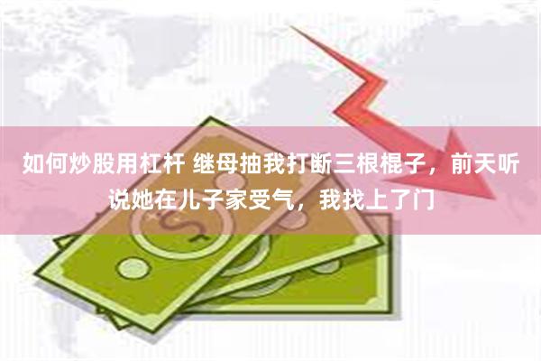 如何炒股用杠杆 继母抽我打断三根棍子，前天听说她在儿子家受气，我找上了门