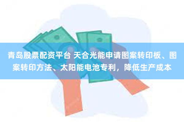 青岛股票配资平台 天合光能申请图案转印板、图案转印方法、太阳能电池专利，降低生产成本