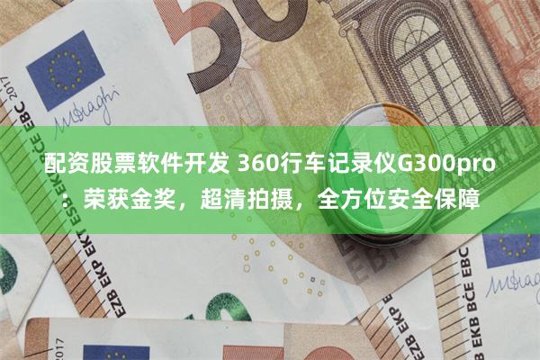 配资股票软件开发 360行车记录仪G300pro：荣获金奖，超清拍摄，全方位安全保障