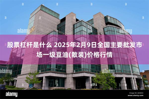 股票杠杆是什么 2025年2月9日全国主要批发市场一级豆油(散装)价格行情