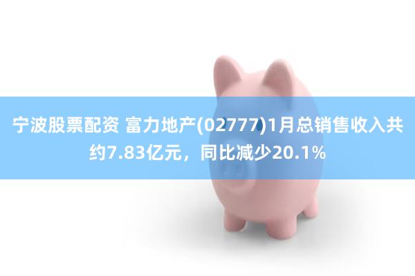 宁波股票配资 富力地产(02777)1月总销售收入共约7.83亿元，同比减少20.1%