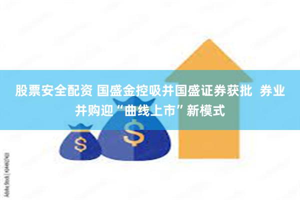 股票安全配资 国盛金控吸并国盛证券获批  券业并购迎“曲线上市”新模式