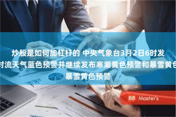 炒股是如何加杠杆的 中央气象台3月2日6时发布强对流天气蓝色预警并继续发布寒潮黄色预警和暴雪黄色预警