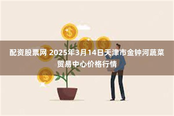 配资股票网 2025年3月14日天津市金钟河蔬菜贸易中心价格行情