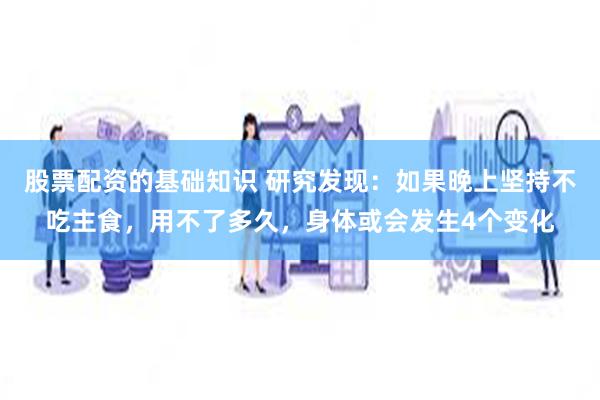 股票配资的基础知识 研究发现：如果晚上坚持不吃主食，用不了多久，身体或会发生4个变化