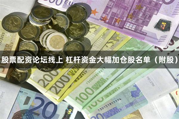 股票配资论坛线上 杠杆资金大幅加仓股名单（附股）