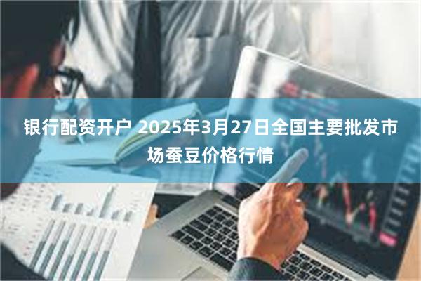 银行配资开户 2025年3月27日全国主要批发市场蚕豆价格行情