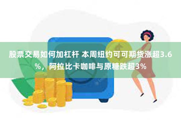 股票交易如何加杠杆 本周纽约可可期货涨超3.6%，阿拉比卡咖啡与原糖跌超3%