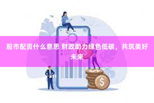 股市配资什么意思 财政助力绿色低碳，共筑美好未来